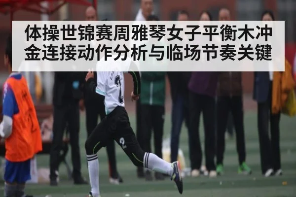 体操世锦赛周雅琴女子平衡木冲金连接动作分析与临场节奏关键 - kaiyun