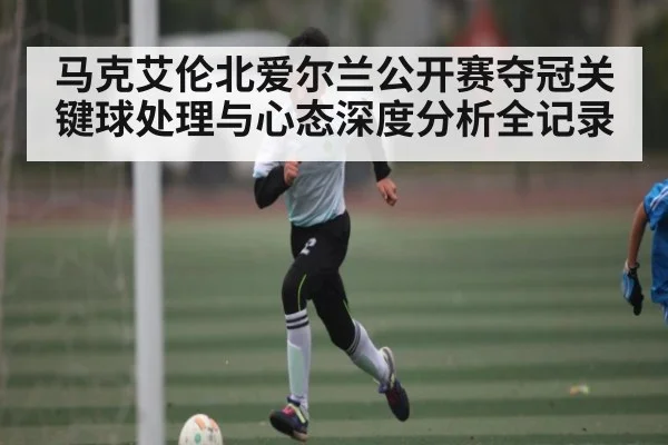 马克艾伦北爱尔兰公开赛夺冠关键球处理与心态深度分析全记录 - kaiyun