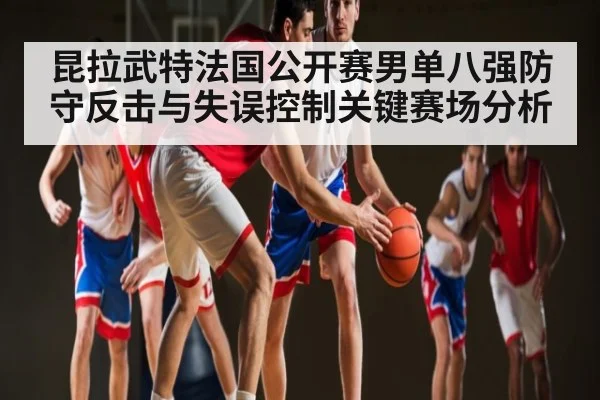 昆拉武特法国公开赛男单八强防守反击与失误控制关键赛场分析 - kaiyun