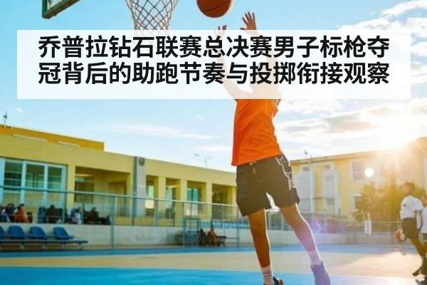 乔普拉钻石联赛总决赛男子标枪夺冠背后的助跑节奏与投掷衔接观察 - kaiyun