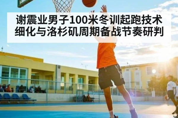 谢震业男子100米冬训起跑技术细化与洛杉矶周期备战节奏研判 - kaiyun